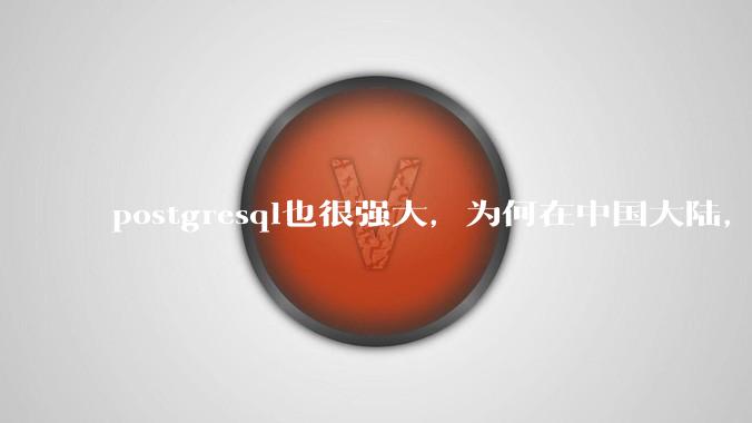 postgresql也很强大，为何在中国大陆，mysql成为主流，postgresql屈居二线呢？