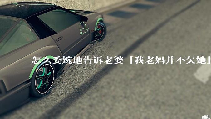 怎么委婉地告诉老婆「我老妈并不欠她」呢?