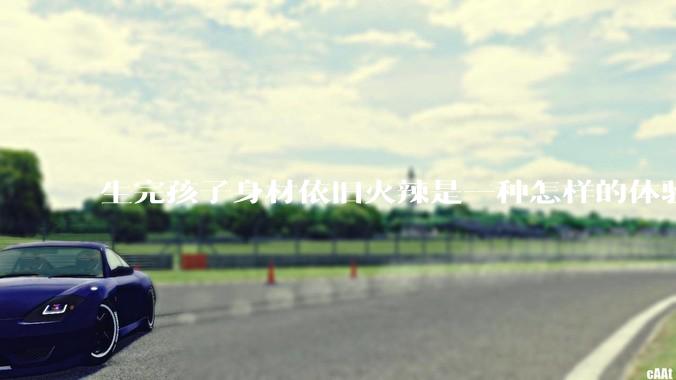 生完孩子身材依旧火辣是一种怎样的体验？