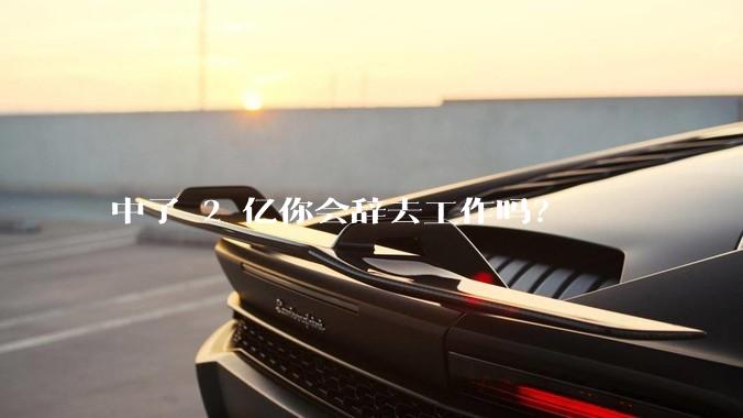 中了 2 亿你会辞去工作吗？